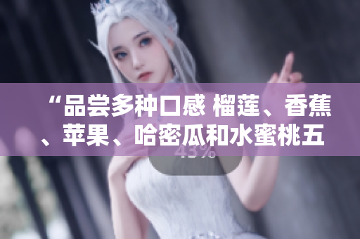 “品嘗多種口感 榴蓮、香蕉、蘋(píng)果、哈密瓜和水蜜桃五種水果的美味”