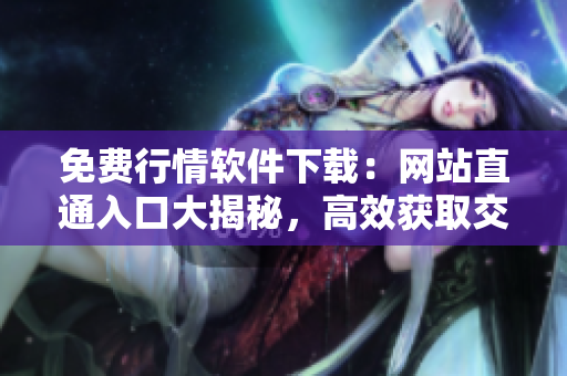 免費(fèi)行情軟件下載：網(wǎng)站直通入口大揭秘，高效獲取交易信息