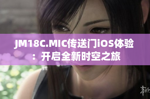 JM18C.MIC傳送門iOS體驗：開啟全新時空之旅
