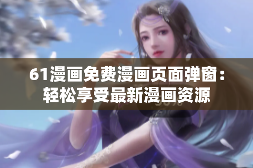 61漫畫免費漫畫頁面彈窗：輕松享受最新漫畫資源