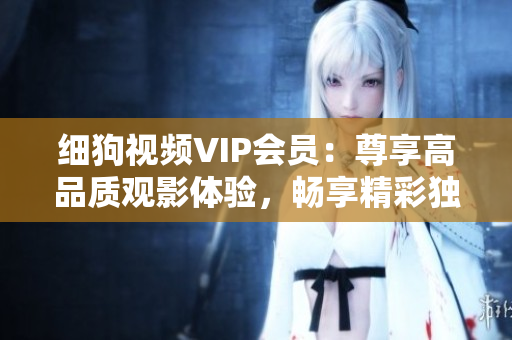 細狗視頻VIP會員：尊享高品質(zhì)觀影體驗，暢享精彩獨家內(nèi)容