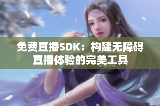 免費(fèi)直播SDK：構(gòu)建無(wú)障礙直播體驗(yàn)的完美工具