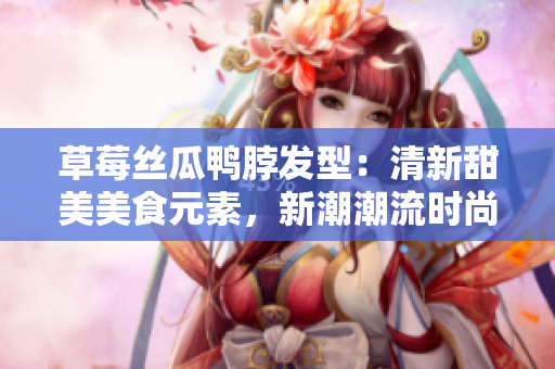 草莓絲瓜鴨脖發(fā)型：清新甜美美食元素，新潮潮流時尚發(fā)型，值得一試的另類造型