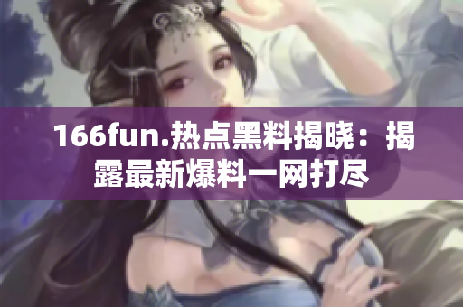 166fun.熱點(diǎn)黑料揭曉：揭露最新爆料一網(wǎng)打盡