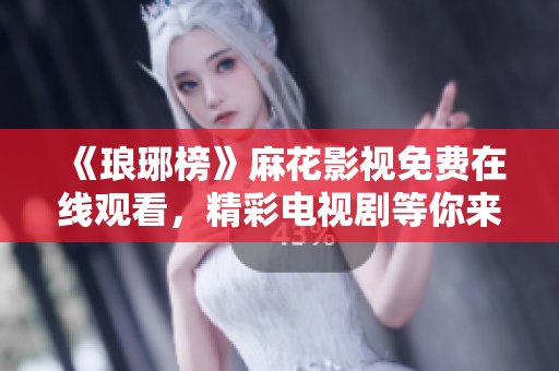 《瑯琊榜》麻花影視免費(fèi)在線觀看，精彩電視劇等你來(lái)追！