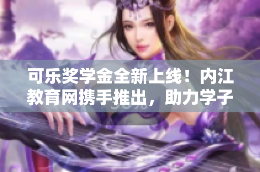 可樂獎學(xué)金全新上線！內(nèi)江教育網(wǎng)攜手推出，助力學(xué)子成長。