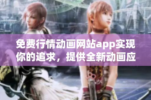 免費行情動畫網(wǎng)站app實現(xiàn)你的追求，提供全新動畫應(yīng)用服務(wù) 