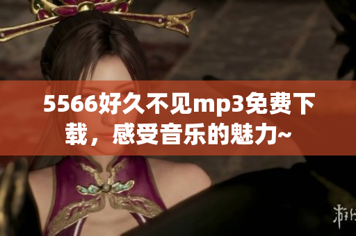 5566好久不見(jiàn)mp3免費(fèi)下載，感受音樂(lè)的魅力~