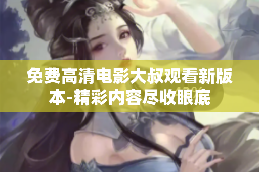 免費(fèi)高清電影大叔觀看新版本-精彩內(nèi)容盡收眼底