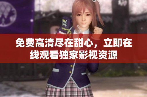 免費高清盡在甜心，立即在線觀看獨家影視資源