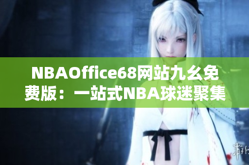 NBAOffice68網(wǎng)站九幺免費(fèi)版：一站式NBA球迷聚集地