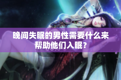 晚間失眠的男性需要什么來幫助他們入眠？