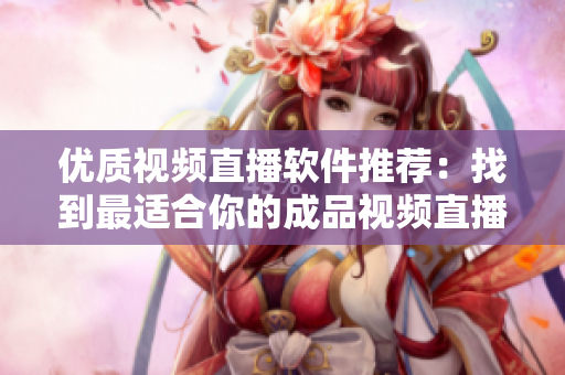 優(yōu)質(zhì)視頻直播軟件推薦：找到最適合你的成品視頻直播工具