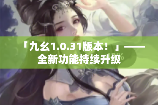「九幺1.0.31版本！」——全新功能持續(xù)升級(jí)