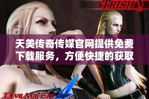 天美傳奇?zhèn)髅焦倬W(wǎng)提供免費(fèi)下載服務(wù)，方便快捷的獲取你喜愛(ài)的資源