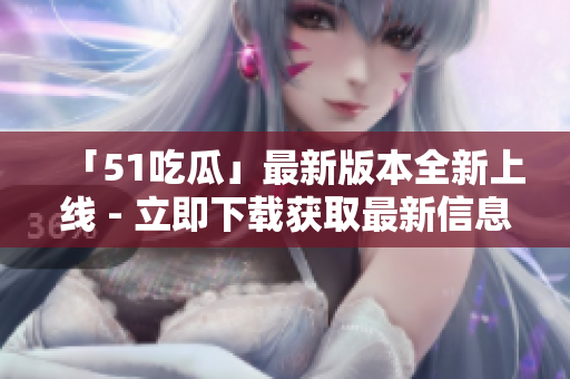 「51吃瓜」最新版本全新上線 - 立即下載獲取最新信息