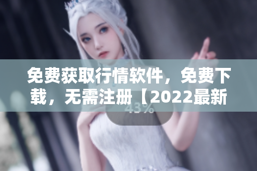 免費(fèi)獲取行情軟件，免費(fèi)下載，無需注冊(cè)【2022最新版】
