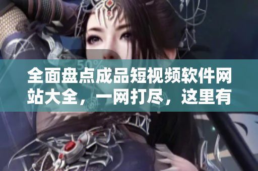 全面盤點(diǎn)成品短視頻軟件網(wǎng)站大全，一網(wǎng)打盡，這里有最新最全iOS版資源推薦