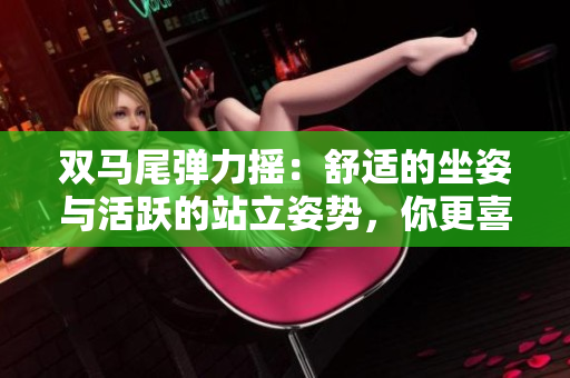 雙馬尾彈力搖：舒適的坐姿與活躍的站立姿勢，你更喜歡哪種方式跳舞？