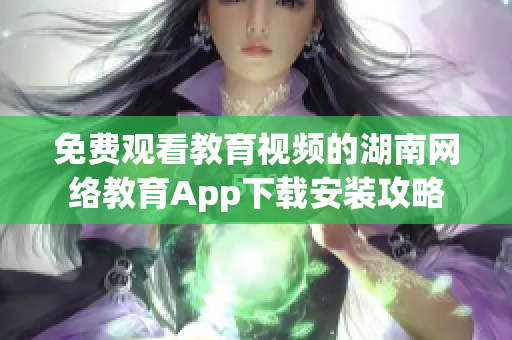 免費觀看教育視頻的湖南網絡教育App下載安裝攻略