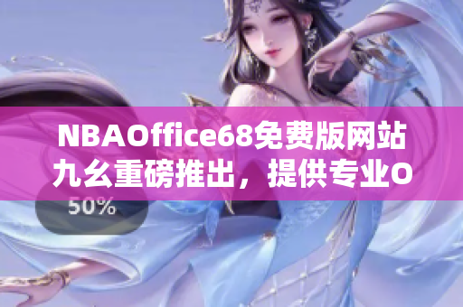 NBAOffice68免費(fèi)版網(wǎng)站九幺重磅推出，提供專業(yè)Office應(yīng)用服務(wù)