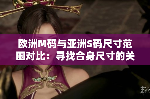 歐洲M碼與亞洲S碼尺寸范圍對比：尋找合身尺寸的關鍵！