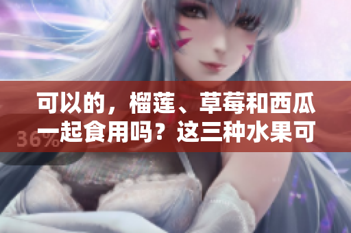 可以的，榴蓮、草莓和西瓜一起食用嗎？這三種水果可以混合吃嗎？