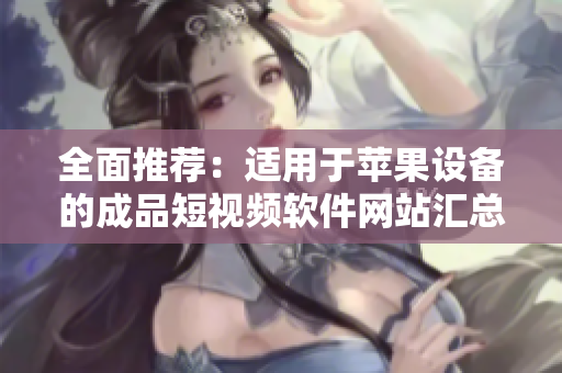 全面推薦：適用于蘋果設(shè)備的成品短視頻軟件網(wǎng)站匯總大全，包含最新上線及熱門軟件推薦
