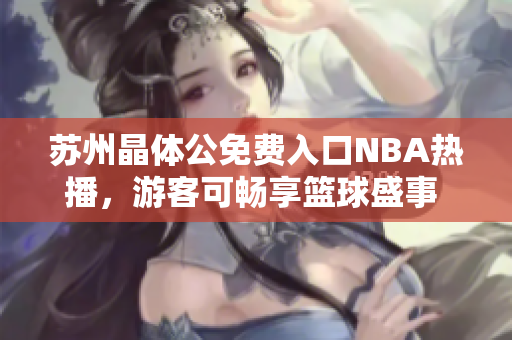蘇州晶體公免費入口NBA熱播，游客可暢享籃球盛事 