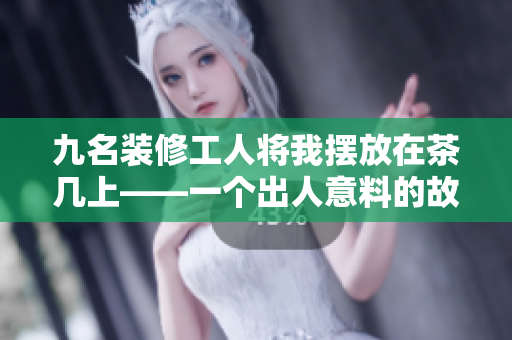 九名裝修工人將我擺放在茶幾上——一個(gè)出人意料的故事
