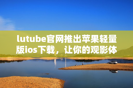 lutube官網(wǎng)推出蘋果輕量版ios下載，讓你的觀影體驗更輕盈