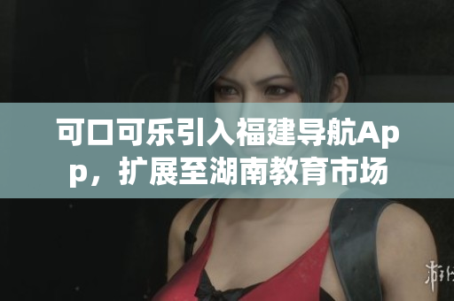 可口可樂引入福建導(dǎo)航App，擴(kuò)展至湖南教育市場(chǎng)