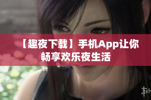 【趣夜下載】手機(jī)App讓你暢享歡樂夜生活