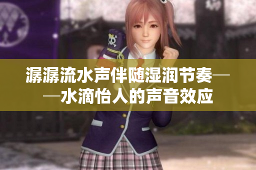 潺潺流水聲伴隨濕潤節(jié)奏──水滴怡人的聲音效應(yīng)