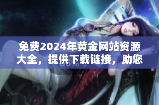 免費(fèi)2024年黃金網(wǎng)站資源大全，提供下載鏈接，助您快速獲取最新黃金信息