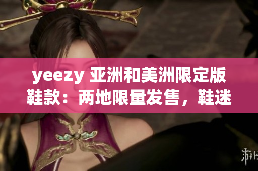 yeezy 亞洲和美洲限定版鞋款：兩地限量發(fā)售，鞋迷搶購熱情高漲