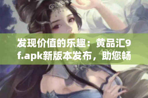 發(fā)現(xiàn)價值的樂趣：黃品匯9f.apk新版本發(fā)布，助您暢享購物體驗(yàn)
