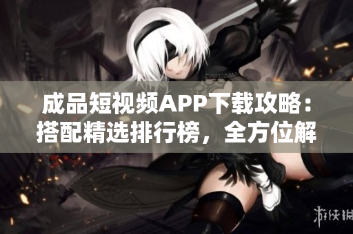 成品短視頻APP下載攻略：搭配精選排行榜，全方位解讀最熱門視頻創(chuàng)作工具