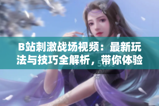 B站刺激戰(zhàn)場視頻：最新玩法與技巧全解析，帶你體驗游戲樂趣！