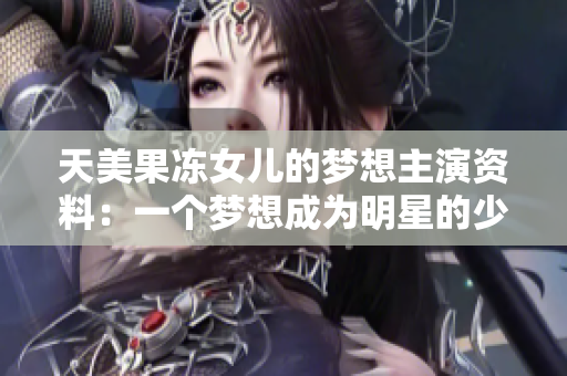 天美果凍女兒的夢(mèng)想主演資料：一個(gè)夢(mèng)想成為明星的少女的故事