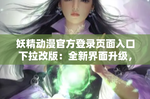 妖精動(dòng)漫官方登錄頁(yè)面入口下拉改版：全新界面升級(jí)，更多精彩內(nèi)容等你來探索