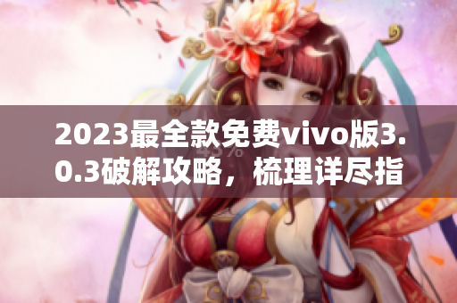 2023最全款免費(fèi)vivo版3.0.3破解攻略，梳理詳盡指南