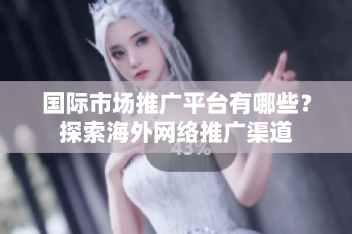 國際市場推廣平臺有哪些？探索海外網(wǎng)絡(luò)推廣渠道