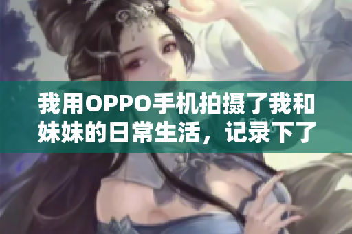 我用OPPO手機(jī)拍攝了我和妹妹的日常生活，記錄下了美好瞬間