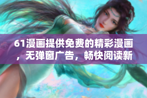 61漫畫提供免費的精彩漫畫，無彈窗廣告，暢快閱讀新體驗