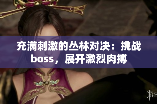 充滿刺激的叢林對(duì)決：挑戰(zhàn)boss，展開激烈肉搏