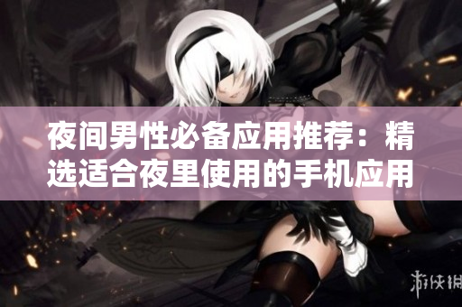 夜間男性必備應(yīng)用推薦：精選適合夜里使用的手機(jī)應(yīng)用程序