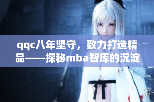 qqc八年堅(jiān)守，致力打造精品——探秘mba智庫的沉淀與成長(zhǎng)