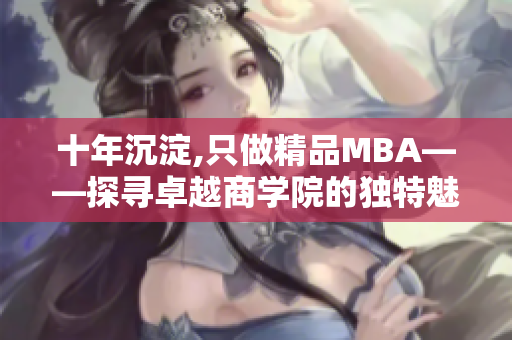十年沉淀,只做精品MBA——探尋卓越商學(xué)院的獨(dú)特魅力