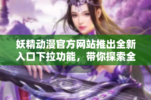妖精動漫官方網(wǎng)站推出全新入口下拉功能，帶你探索全新世界